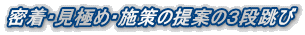 密着・見極め・施策の提案の３段跳び