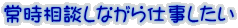 常時相談しながら仕事したい